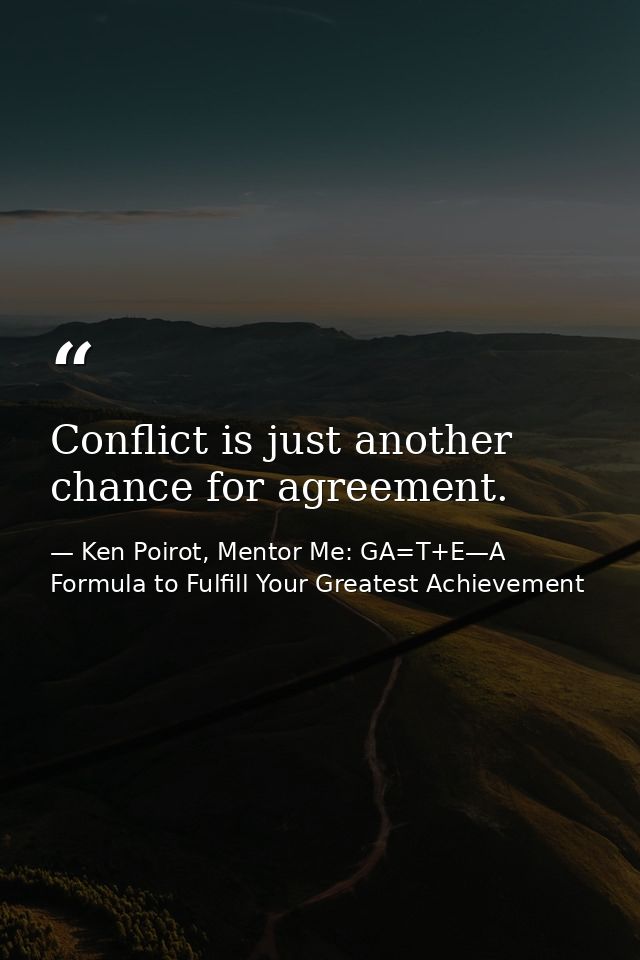 Conflict is just another chance for agreement. — Ken Poirot, Mentor Me: GA=T+E—A Formula to Fulfill Your Greatest Achievement