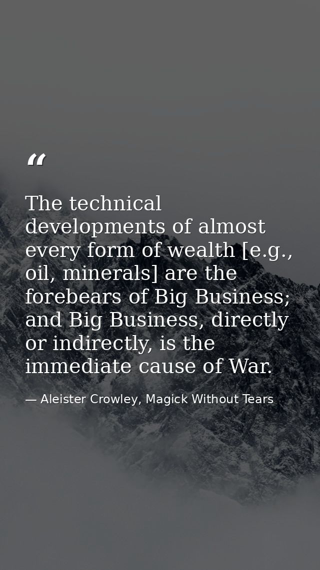 The technical developments of almost every form of wealth [e.g., oil, minerals] are the forebears of Big Business; and B — Aleister Crowley, Magick Without Tears