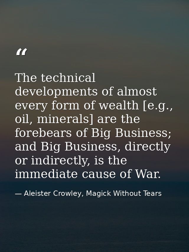 The technical developments of almost every form of wealth [e.g., oil, minerals] are the forebears of Big Business; and B — Aleister Crowley, Magick Without Tears