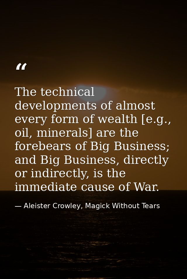 The technical developments of almost every form of wealth [e.g., oil, minerals] are the forebears of Big Business; and B — Aleister Crowley, Magick Without Tears