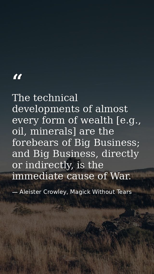 The technical developments of almost every form of wealth [e.g., oil, minerals] are the forebears of Big Business; and B — Aleister Crowley, Magick Without Tears