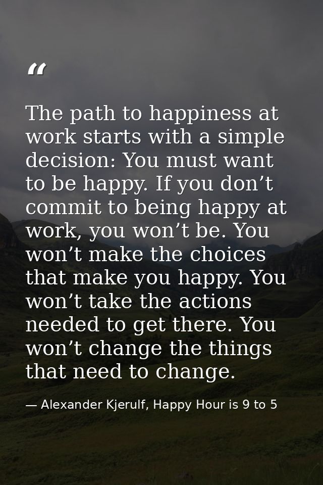 The path to happiness at work starts with a simple decision: You must want to be happy. If you don’t commit to being hap — Alexander Kjerulf, Happy Hour is 9 to 5