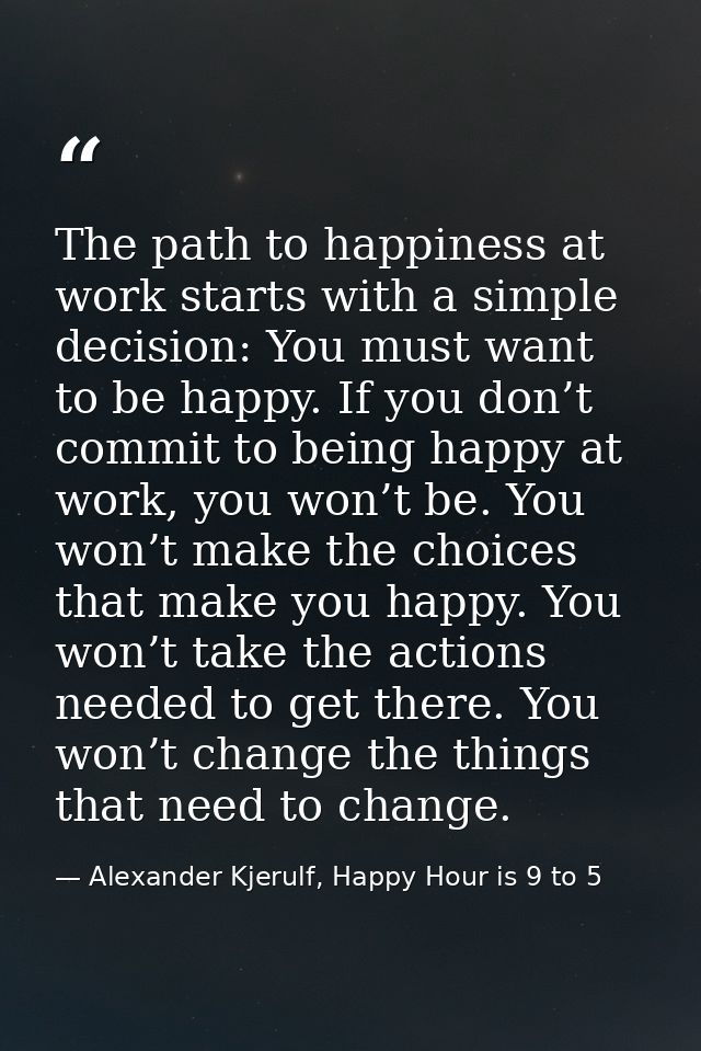 The path to happiness at work starts with a simple decision: You must want to be happy. If you don’t commit to being hap — Alexander Kjerulf, Happy Hour is 9 to 5