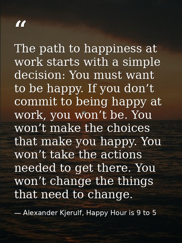 The path to happiness at work starts with a simple decision: You must want to be happy. If you don’t commit to being hap — Alexander Kjerulf, Happy Hour is 9 to 5