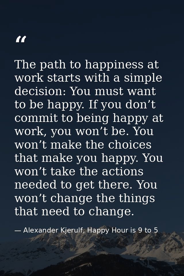 The path to happiness at work starts with a simple decision: You must want to be happy. If you don’t commit to being hap — Alexander Kjerulf, Happy Hour is 9 to 5