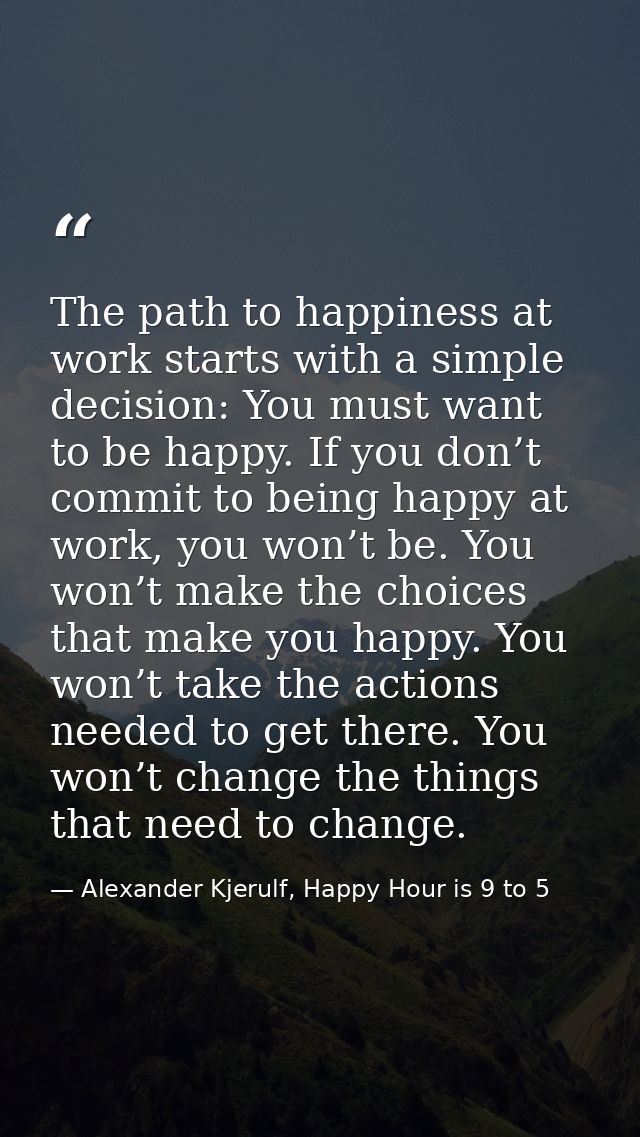 The path to happiness at work starts with a simple decision: You must want to be happy. If you don’t commit to being hap — Alexander Kjerulf, Happy Hour is 9 to 5