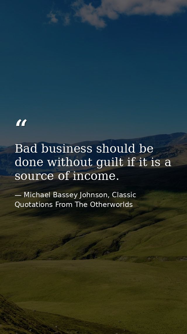 Bad business should be done without guilt if it is a source of income. — Michael Bassey Johnson, Classic Quotations From The Otherworlds