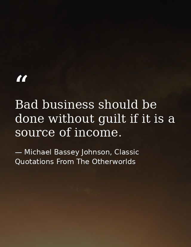 Bad business should be done without guilt if it is a source of income. — Michael Bassey Johnson, Classic Quotations From The Otherworlds