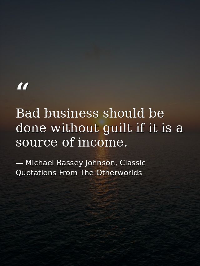 Bad business should be done without guilt if it is a source of income. — Michael Bassey Johnson, Classic Quotations From The Otherworlds