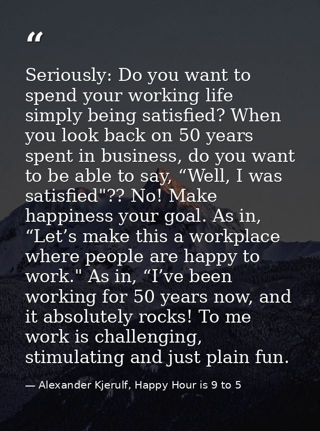 Seriously: Do you want to spend your working life simply being satisfied? When you look back on 50 years spent in busine — Alexander Kjerulf, Happy Hour is 9 to 5