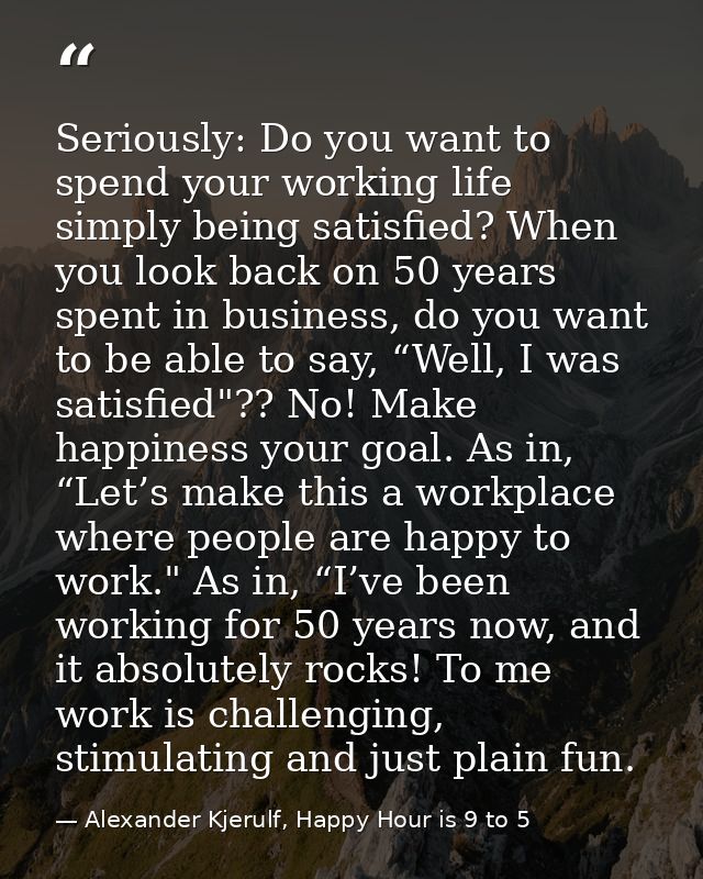 Seriously: Do you want to spend your working life simply being satisfied? When you look back on 50 years spent in busine — Alexander Kjerulf, Happy Hour is 9 to 5