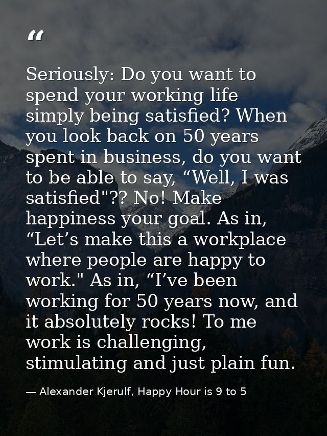 Seriously: Do you want to spend your working life simply being satisfied? When you look back on 50 years spent in busine — Alexander Kjerulf, Happy Hour is 9 to 5