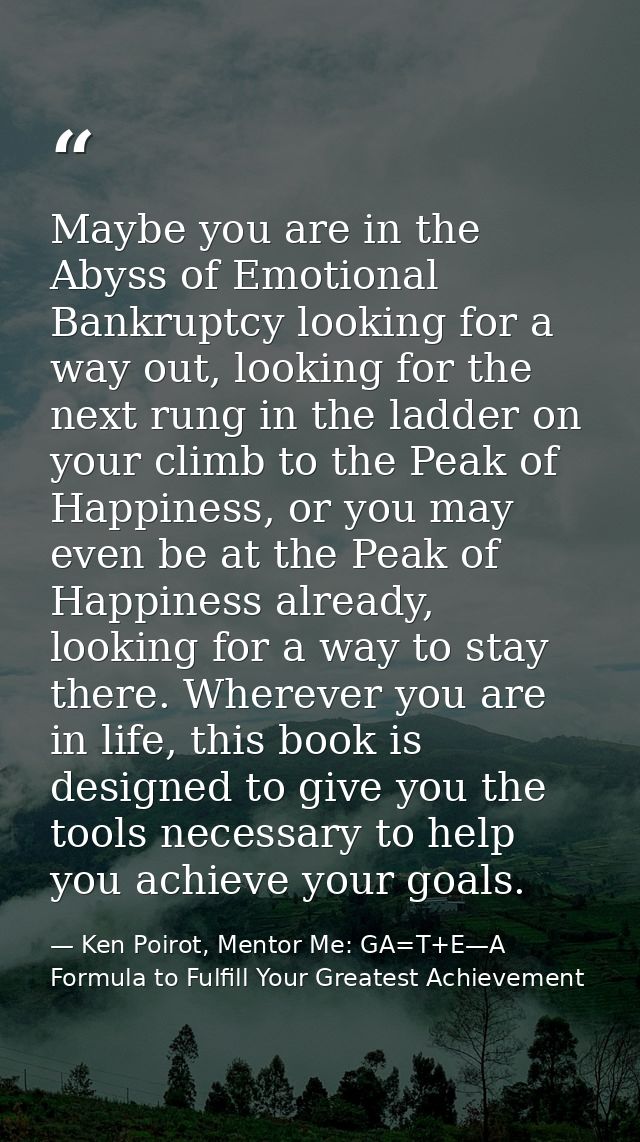 Maybe you are in the Abyss of Emotional Bankruptcy looking for a way out, looking for the next rung in the ladder on you — Ken Poirot, Mentor Me: GA=T+E—A Formula to Fulfill Your Greatest Achievement