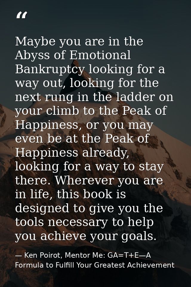 Maybe you are in the Abyss of Emotional Bankruptcy looking for a way out, looking for the next rung in the ladder on you — Ken Poirot, Mentor Me: GA=T+E—A Formula to Fulfill Your Greatest Achievement