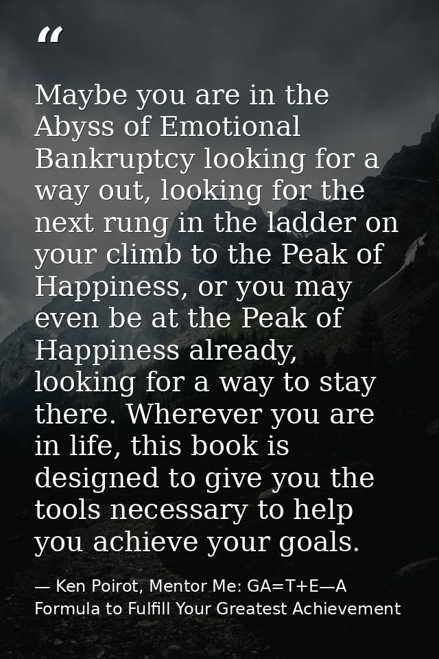 Maybe you are in the Abyss of Emotional Bankruptcy looking for a way out, looking for the next rung in the ladder on you — Ken Poirot, Mentor Me: GA=T+E—A Formula to Fulfill Your Greatest Achievement