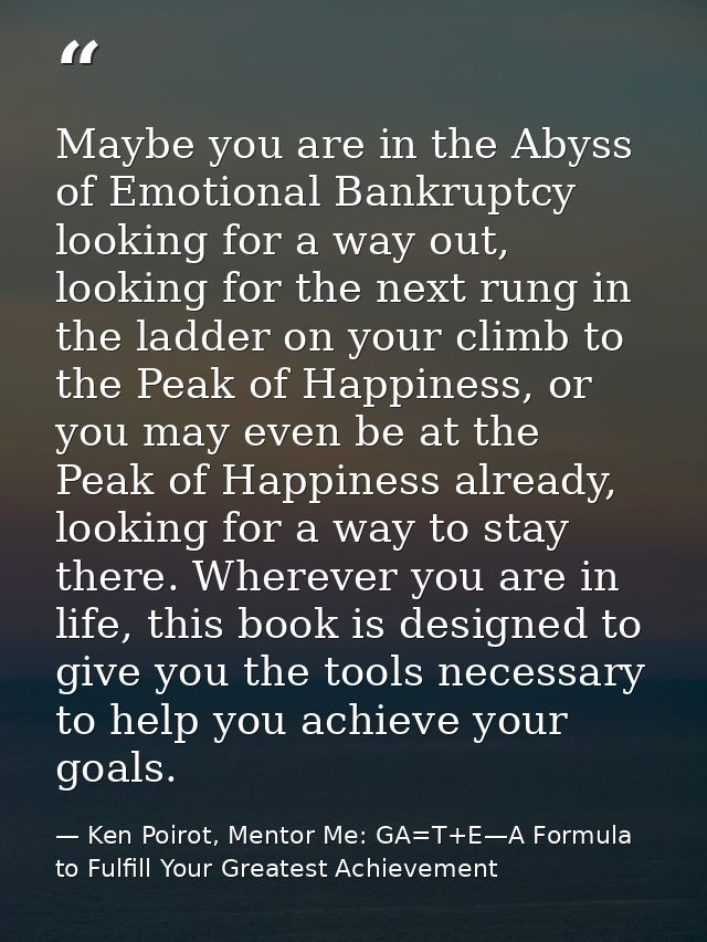 Maybe you are in the Abyss of Emotional Bankruptcy looking for a way out, looking for the next rung in the ladder on you — Ken Poirot, Mentor Me: GA=T+E—A Formula to Fulfill Your Greatest Achievement