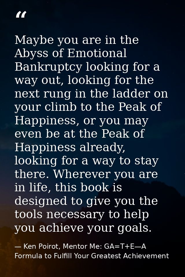 Maybe you are in the Abyss of Emotional Bankruptcy looking for a way out, looking for the next rung in the ladder on you — Ken Poirot, Mentor Me: GA=T+E—A Formula to Fulfill Your Greatest Achievement