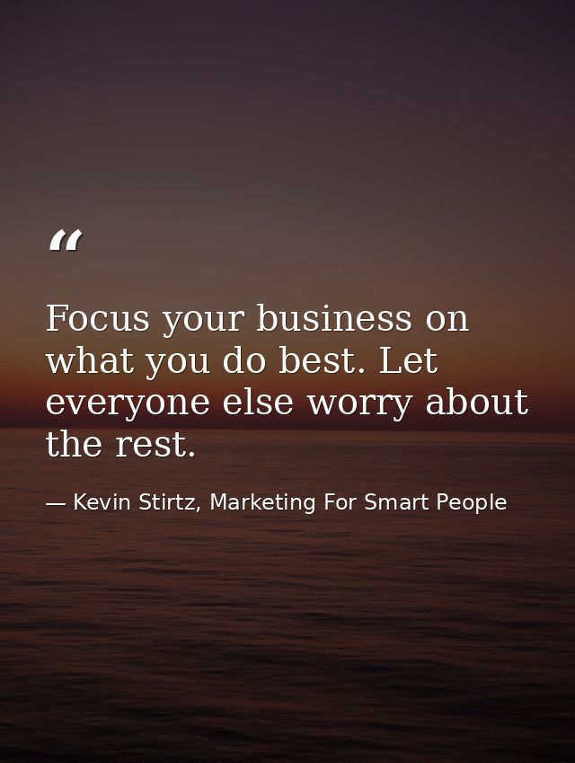 Focus your business on what you do best. Let everyone else worry about the rest. — Kevin Stirtz, Marketing For Smart People