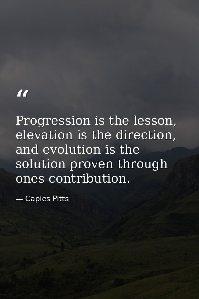 Progression is the lesson, elevation is the direction, and evolution is the solution proven through ones contribution. — Capies Pitts