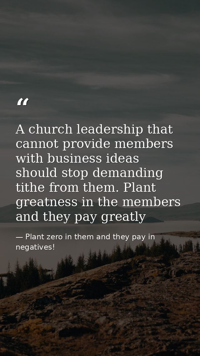 A church leadership that cannot provide members with business ideas should stop demanding tithe from them. Plant greatne — Plant zero in them and they pay in negatives!