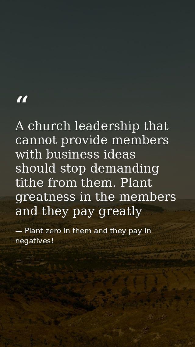A church leadership that cannot provide members with business ideas should stop demanding tithe from them. Plant greatne — Plant zero in them and they pay in negatives!