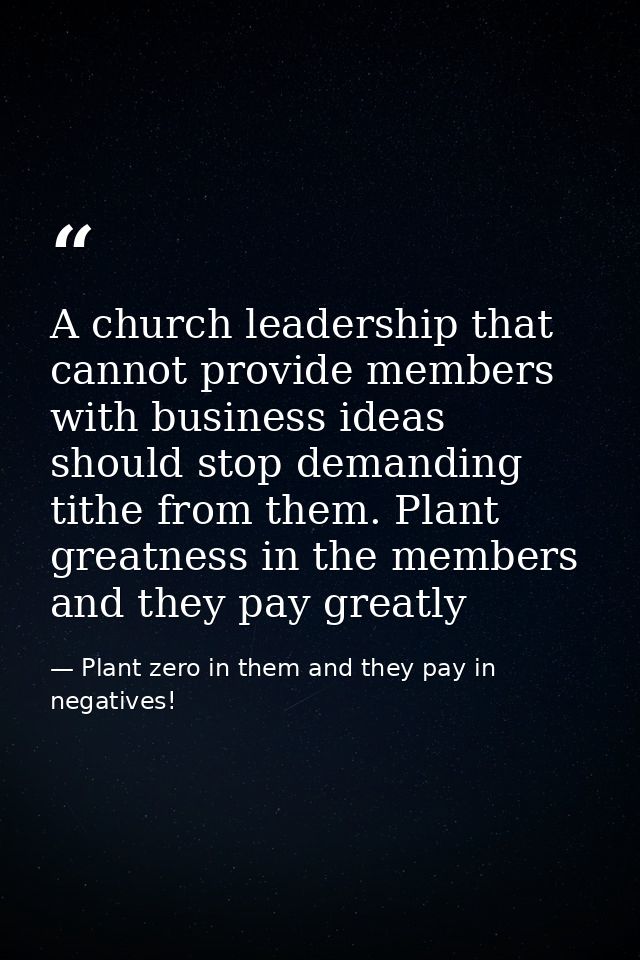 A church leadership that cannot provide members with business ideas should stop demanding tithe from them. Plant greatne — Plant zero in them and they pay in negatives!