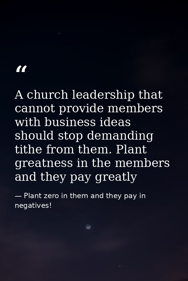 A church leadership that cannot provide members with business ideas should stop demanding tithe from them. Plant greatne — Plant zero in them and they pay in negatives!