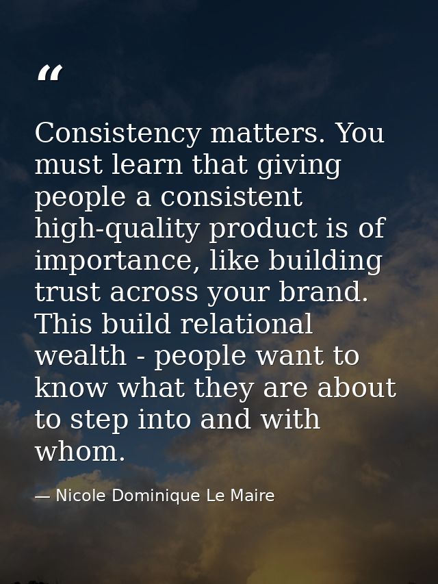 Consistency matters. You must learn that giving people a consistent high-quality product is of importance, like building — Nicole Dominique Le Maire