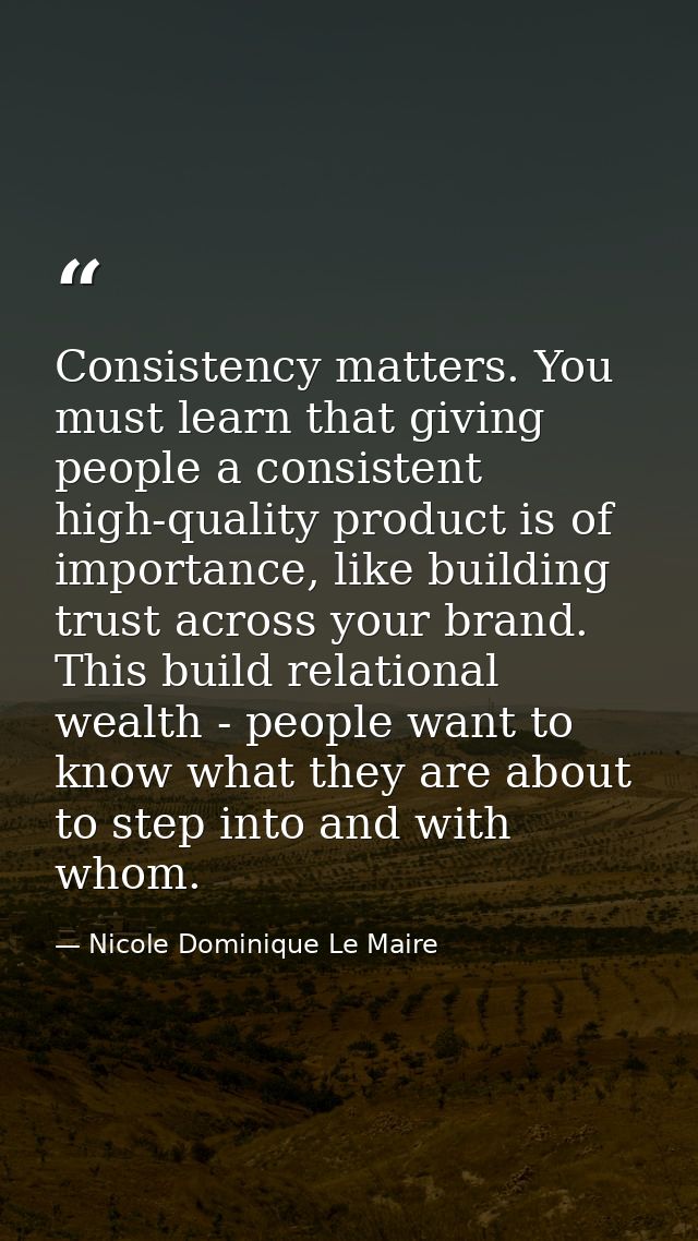 Consistency matters. You must learn that giving people a consistent high-quality product is of importance, like building — Nicole Dominique Le Maire