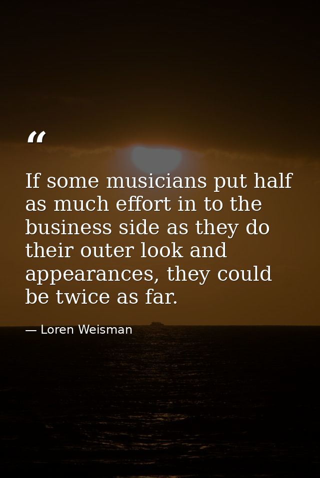 If some musicians put half as much effort in to the business side as they do their outer look and appearances, they coul — Loren Weisman