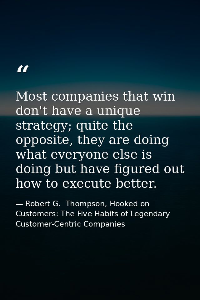 Most companies that win don't have a unique strategy; quite the opposite, they are doing what everyone else is doing but — Robert G.  Thompson, Hooked on Customers: The Five Habits of Legendary Customer-Centric Companies