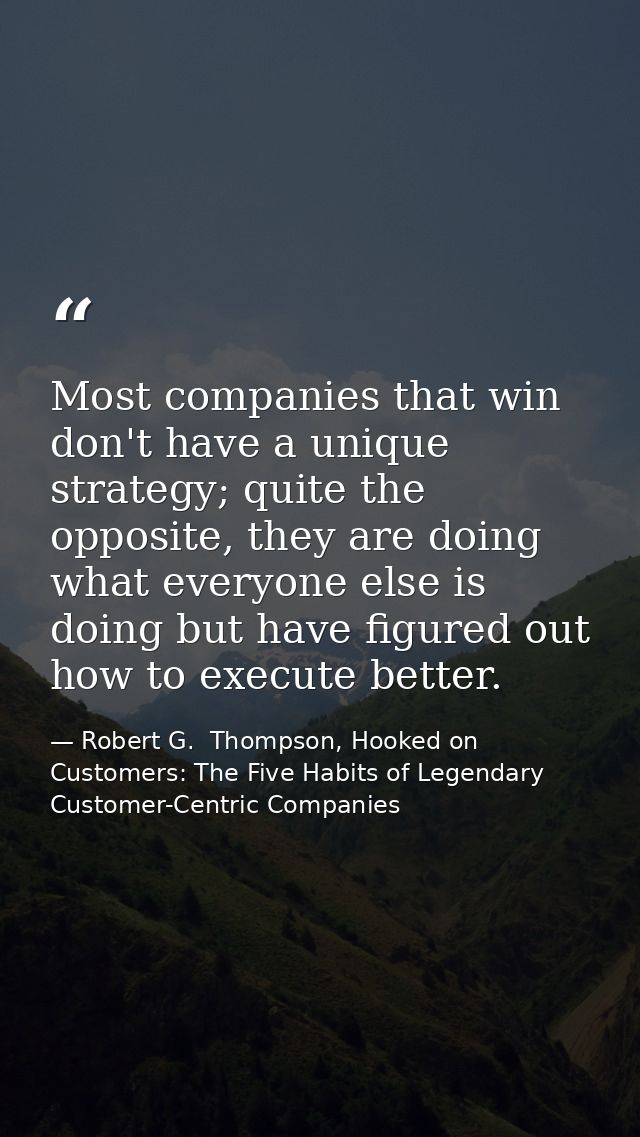 Most companies that win don't have a unique strategy; quite the opposite, they are doing what everyone else is doing but — Robert G.  Thompson, Hooked on Customers: The Five Habits of Legendary Customer-Centric Companies