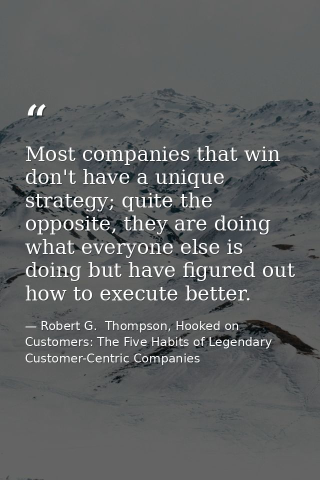 Most companies that win don't have a unique strategy; quite the opposite, they are doing what everyone else is doing but — Robert G.  Thompson, Hooked on Customers: The Five Habits of Legendary Customer-Centric Companies