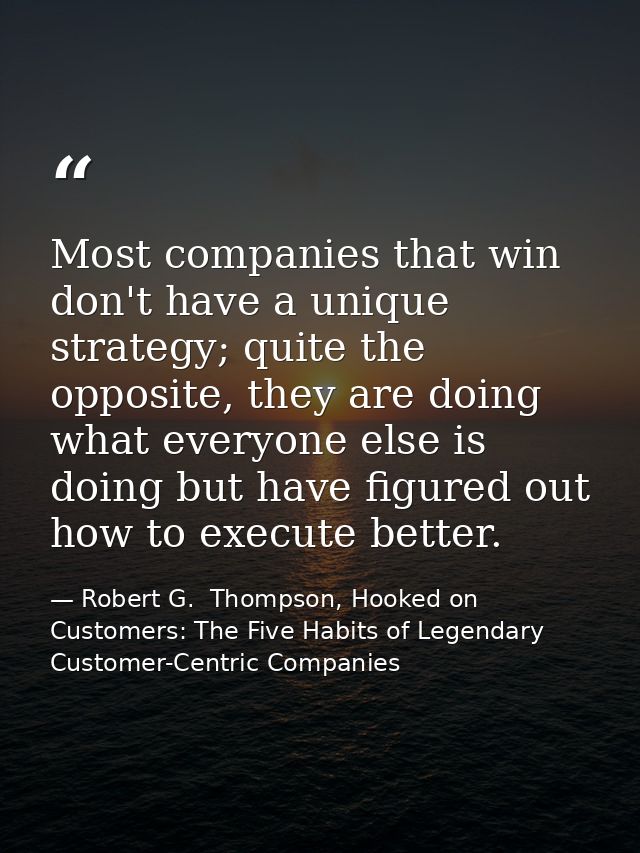 Most companies that win don't have a unique strategy; quite the opposite, they are doing what everyone else is doing but — Robert G.  Thompson, Hooked on Customers: The Five Habits of Legendary Customer-Centric Companies