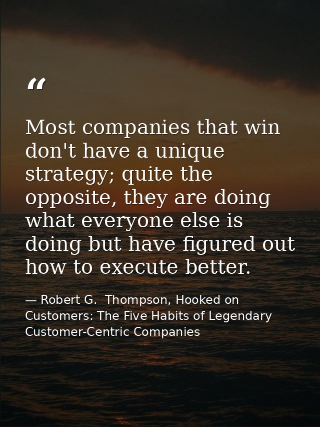 Most companies that win don't have a unique strategy; quite the opposite, they are doing what everyone else is doing but — Robert G.  Thompson, Hooked on Customers: The Five Habits of Legendary Customer-Centric Companies
