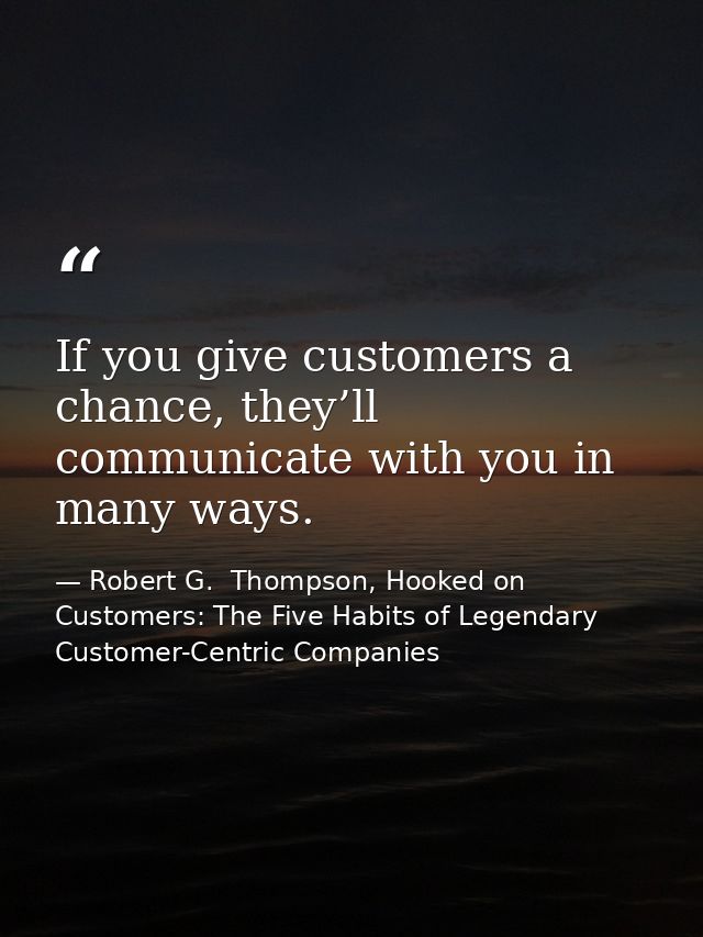 If you give customers a chance, they’ll communicate with you in many ways. — Robert G.  Thompson, Hooked on Customers: The Five Habits of Legendary Customer-Centric Companies