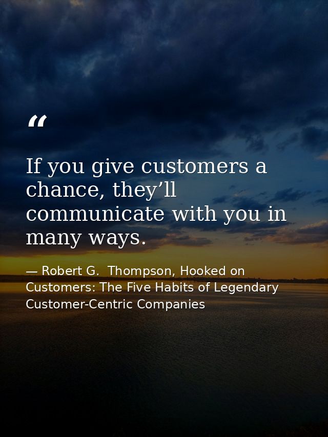 If you give customers a chance, they’ll communicate with you in many ways. — Robert G.  Thompson, Hooked on Customers: The Five Habits of Legendary Customer-Centric Companies