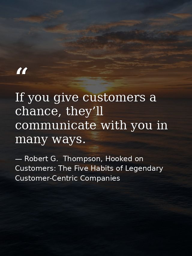 If you give customers a chance, they’ll communicate with you in many ways. — Robert G.  Thompson, Hooked on Customers: The Five Habits of Legendary Customer-Centric Companies