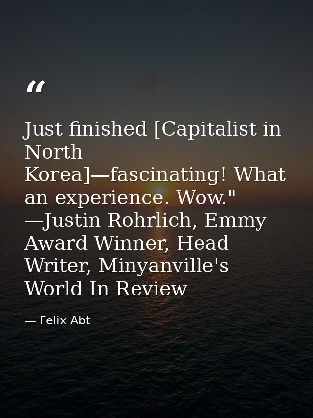 Just finished [Capitalist in North Korea]—fascinating! What an experience. Wow." —Justin Rohrlich, Emmy Award Winner, He — Felix Abt