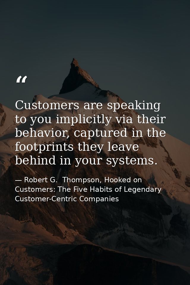 Customers are speaking to you implicitly via their behavior, captured in the footprints they leave behind in your system — Robert G.  Thompson, Hooked on Customers: The Five Habits of Legendary Customer-Centric Companies