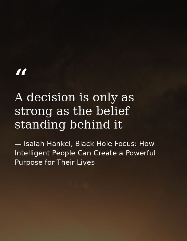 A decision is only as strong as the belief standing behind it — Isaiah Hankel, Black Hole Focus: How Intelligent People Can Create a Powerful Purpose for Their Lives