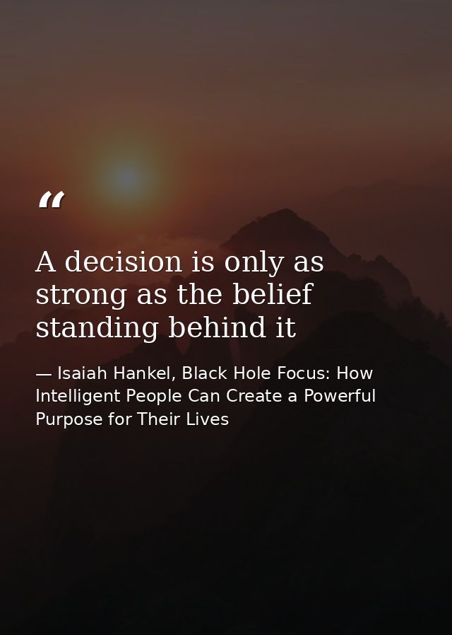 A decision is only as strong as the belief standing behind it — Isaiah Hankel, Black Hole Focus: How Intelligent People Can Create a Powerful Purpose for Their Lives