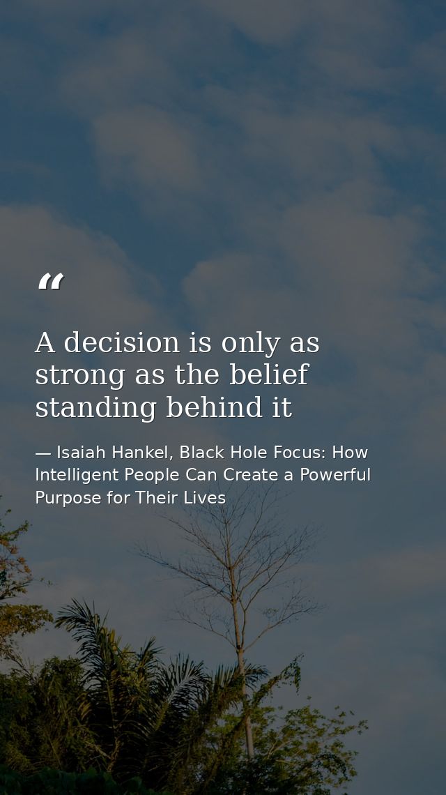 A decision is only as strong as the belief standing behind it — Isaiah Hankel, Black Hole Focus: How Intelligent People Can Create a Powerful Purpose for Their Lives