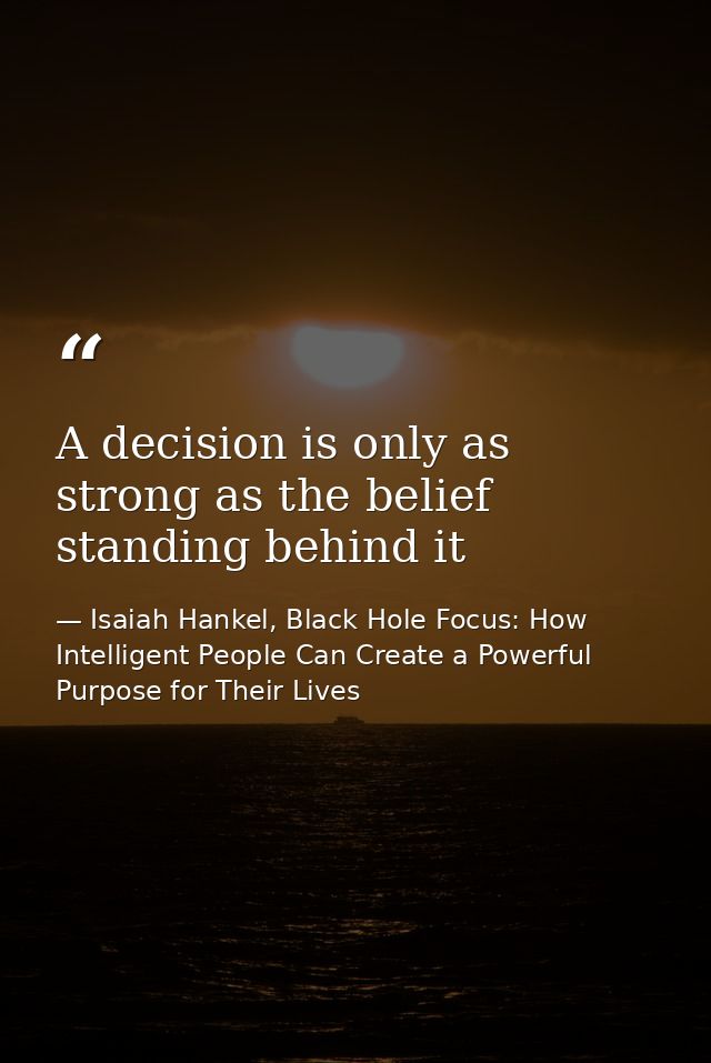 A decision is only as strong as the belief standing behind it — Isaiah Hankel, Black Hole Focus: How Intelligent People Can Create a Powerful Purpose for Their Lives