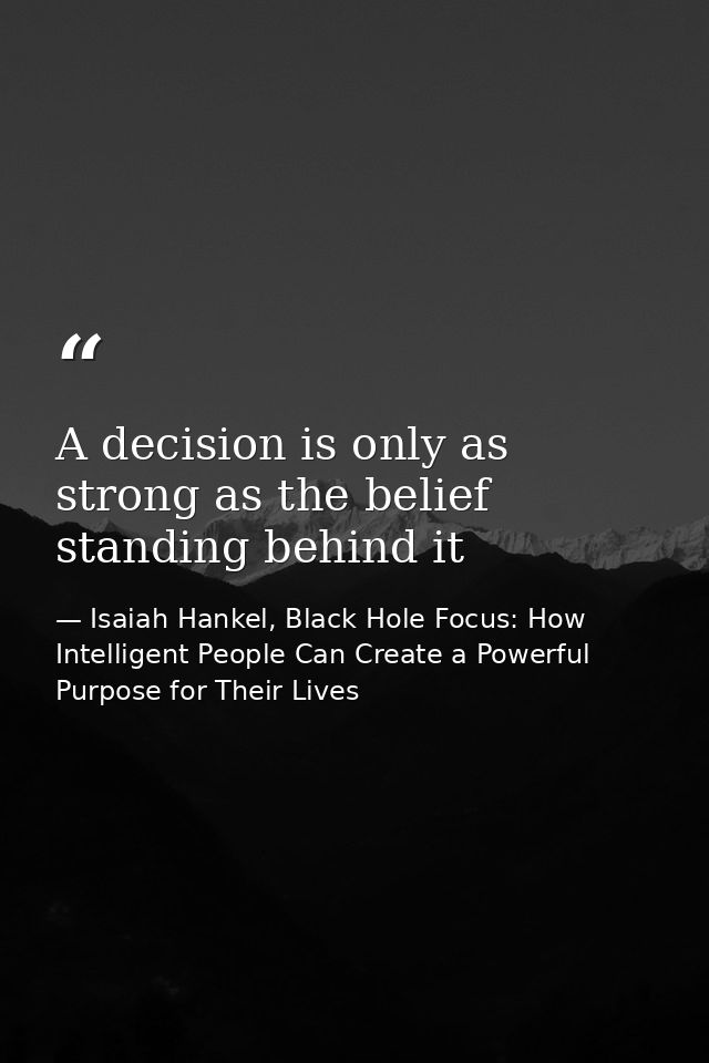 A decision is only as strong as the belief standing behind it — Isaiah Hankel, Black Hole Focus: How Intelligent People Can Create a Powerful Purpose for Their Lives
