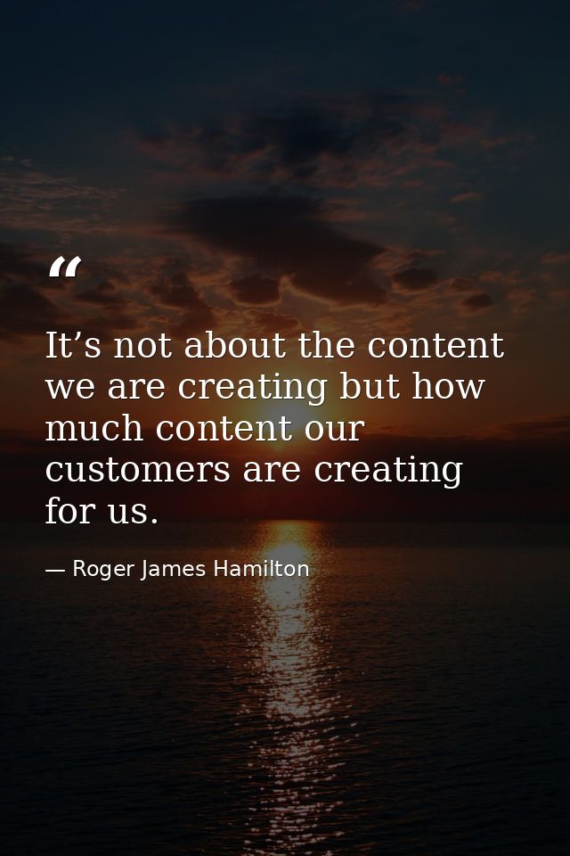 It’s not about the content we are creating but how much content our customers are creating for us. — Roger James Hamilton