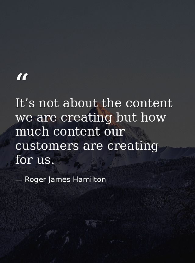 It’s not about the content we are creating but how much content our customers are creating for us. — Roger James Hamilton