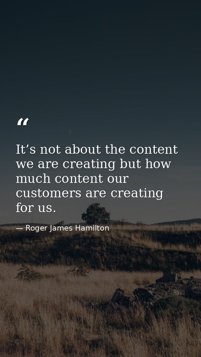 It’s not about the content we are creating but how much content our customers are creating for us. — Roger James Hamilton