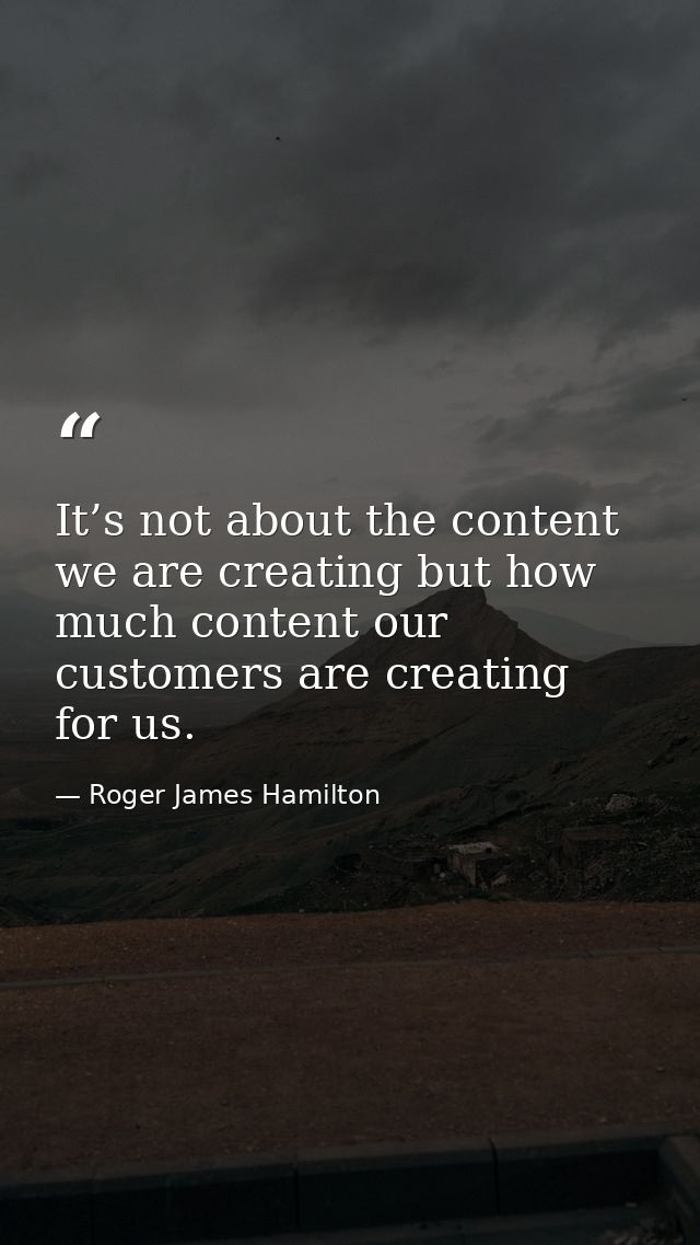 It’s not about the content we are creating but how much content our customers are creating for us. — Roger James Hamilton