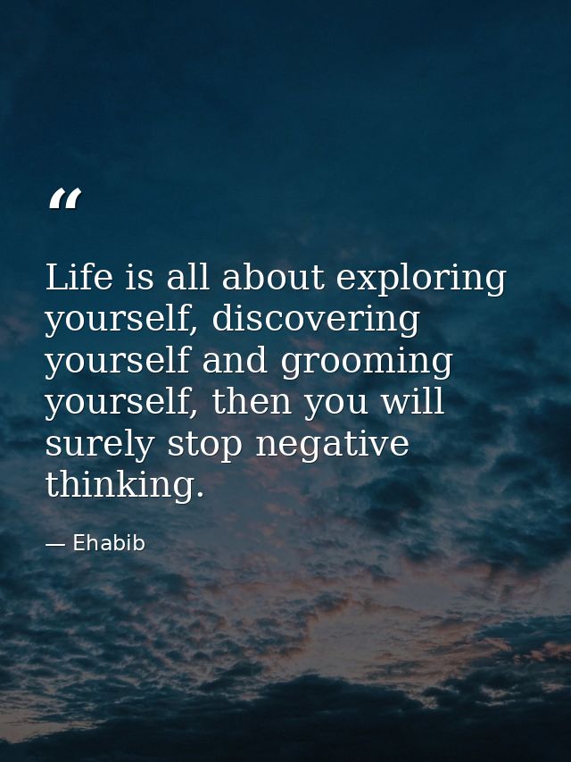 Life is all about exploring yourself, discovering yourself and grooming yourself, then you will surely stop negative thi — Ehabib